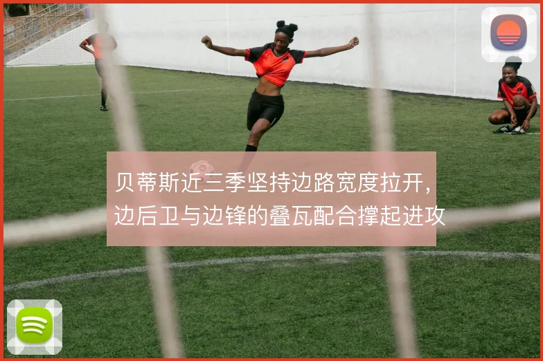 贝蒂斯近三季坚持边路宽度拉开，边后卫与边锋的叠瓦配合撑起进攻层次
