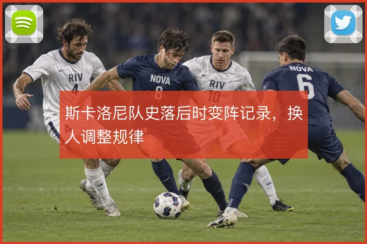 斯卡洛尼队史落后时变阵记录，换人调整规律