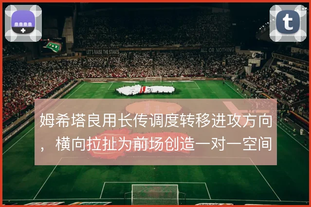姆希塔良用长传调度转移进攻方向，横向拉扯为前场创造一对一空间
