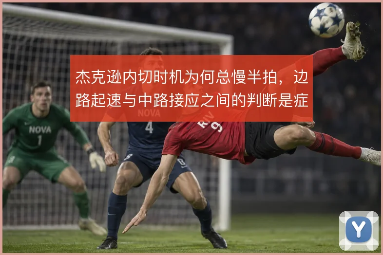 杰克逊内切时机为何总慢半拍,边路起速与中路接应之间的判断是症结