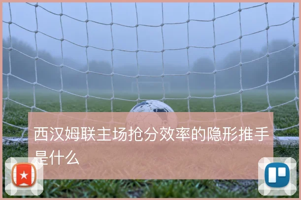 西汉姆联主场抢分效率的隐形推手是什么