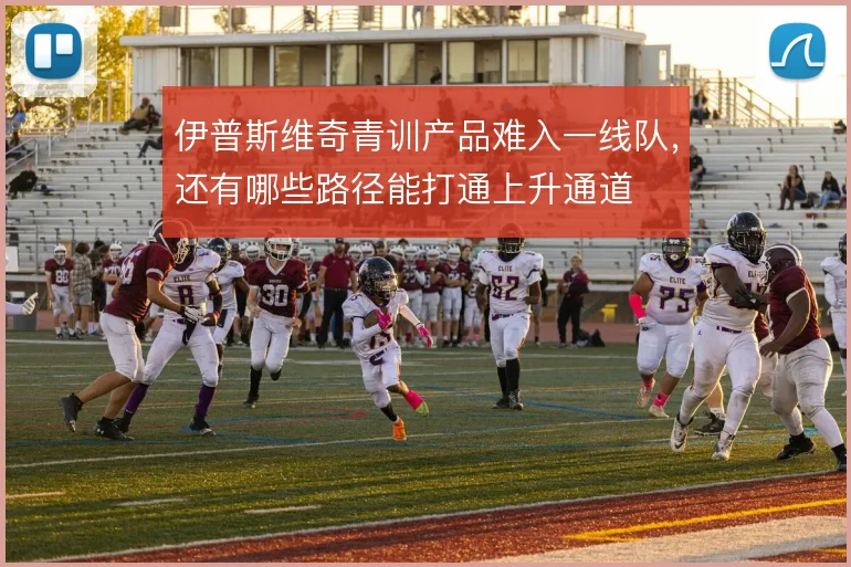 伊普斯维奇青训产品难入一线队,还有哪些路径能打通上升通道
