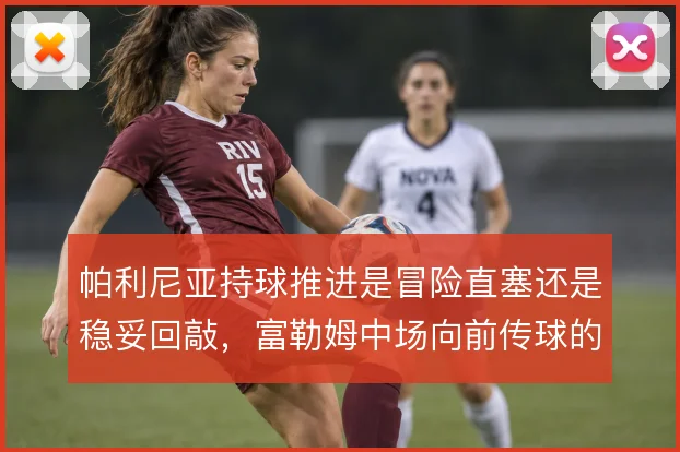 帕利尼亚持球推进是冒险直塞还是稳妥回敲，富勒姆中场向前传球的取舍