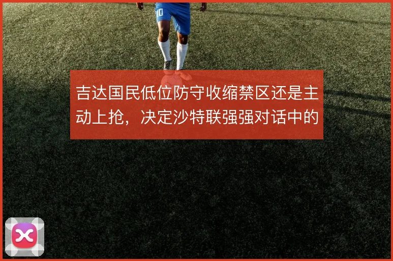 吉达国民低位防守收缩禁区还是主动上抢，决定沙特联强强对话中的容错空间