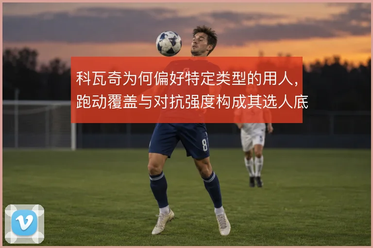 科瓦奇为何偏好特定类型的用人，跑动覆盖与对抗强度构成其选人底层逻辑