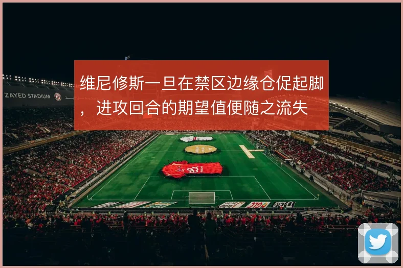 维尼修斯一旦在禁区边缘仓促起脚，进攻回合的期望值便随之流失