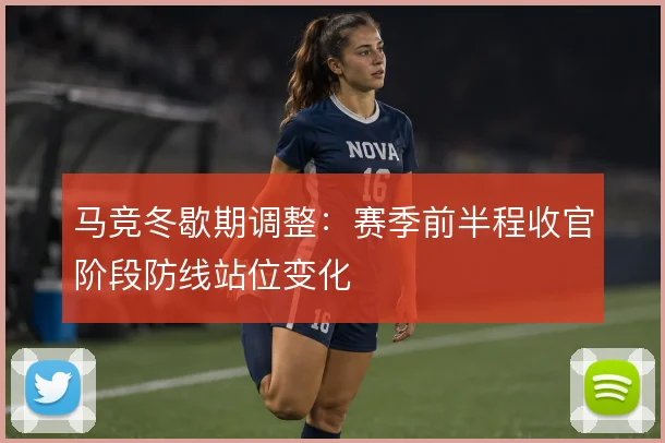 马竞冬歇期调整:赛季前半程收官阶段防线站位变化