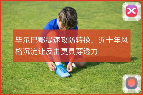 毕尔巴鄂提速攻防转换，近十年风格沉淀让反击更具穿透力