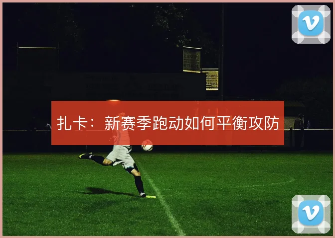 扎卡:新赛季跑动如何平衡攻防