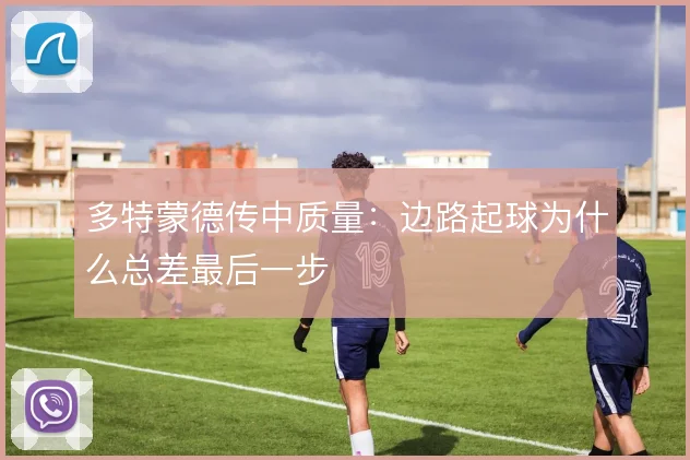 多特蒙德传中质量:边路起球为什么总差最后一步
