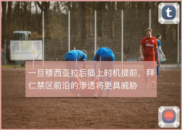 一旦穆西亚拉后插上时机提前，拜仁禁区前沿的渗透将更具威胁
