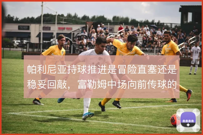 帕利尼亚持球推进是冒险直塞还是稳妥回敲，富勒姆中场向前传球的取舍