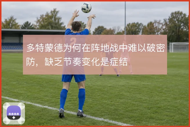 多特蒙德为何在阵地战中难以破密防,缺乏节奏变化是症结