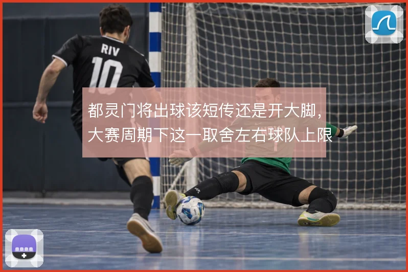 都灵门将出球该短传还是开大脚，大赛周期下这一取舍左右球队上限