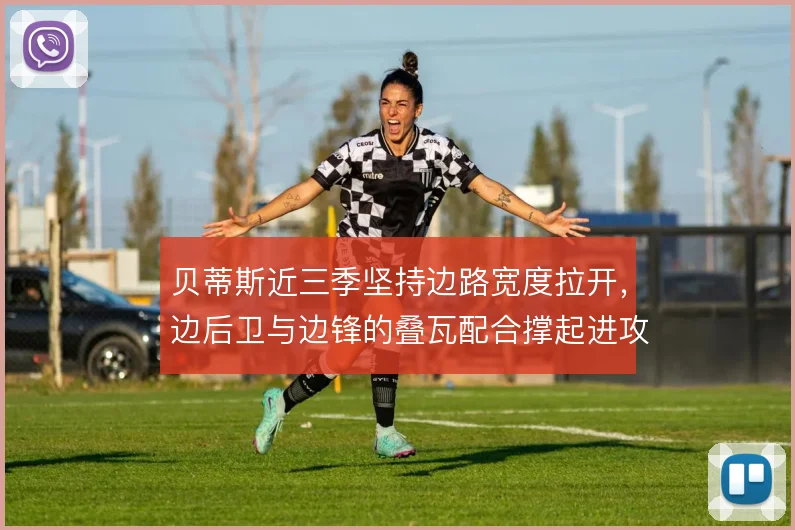 贝蒂斯近三季坚持边路宽度拉开，边后卫与边锋的叠瓦配合撑起进攻层次