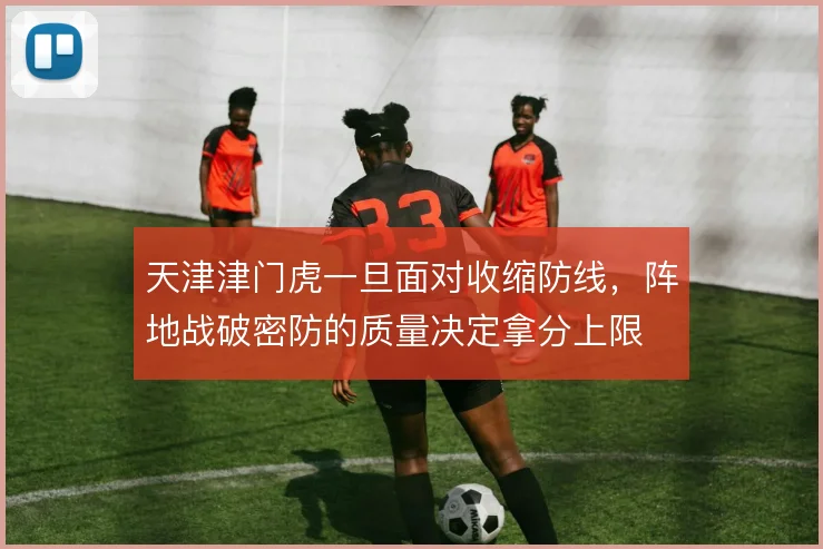 天津津门虎一旦面对收缩防线，阵地战破密防的质量决定拿分上限