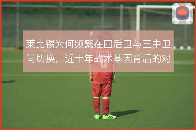 莱比锡为何频繁在四后卫与三中卫间切换,近十年战术基因背后的对手针对