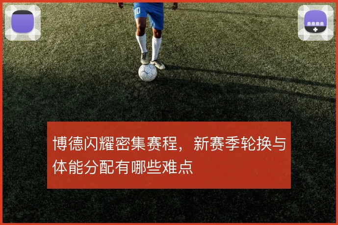 博德闪耀密集赛程，新赛季轮换与体能分配有哪些难点