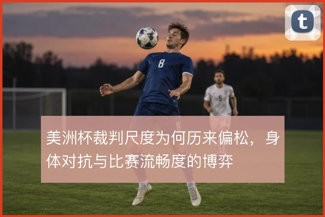 美洲杯裁判尺度为何历来偏松，身体对抗与比赛流畅度的博弈