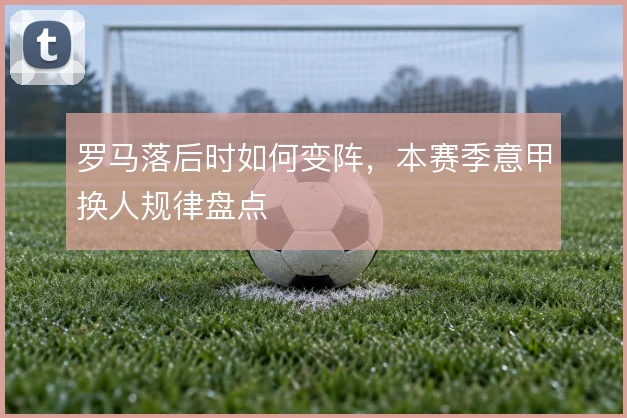 罗马落后时如何变阵，本赛季意甲换人规律盘点