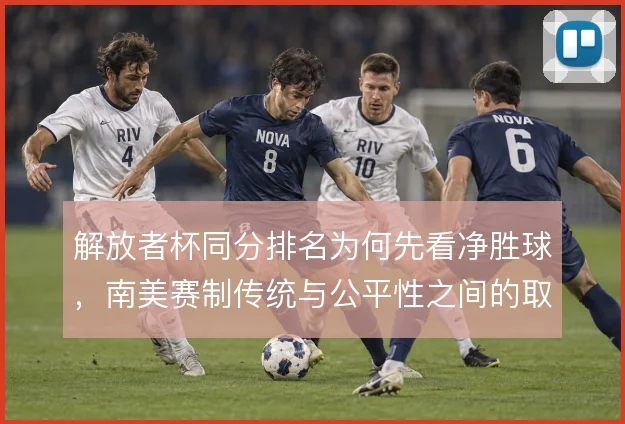解放者杯同分排名为何先看净胜球，南美赛制传统与公平性之间的取舍