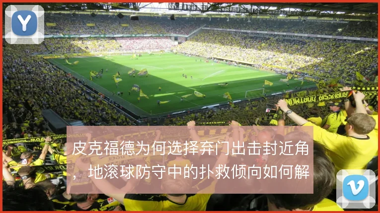 皮克福德为何选择弃门出击封近角,地滚球防守中的扑救倾向如何解释