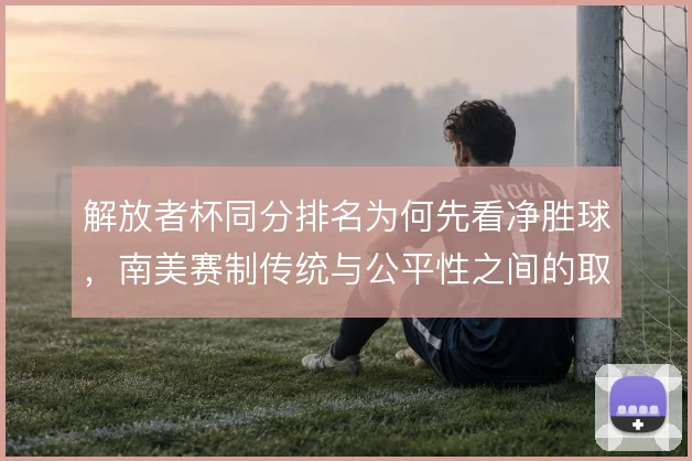 解放者杯同分排名为何先看净胜球，南美赛制传统与公平性之间的取舍