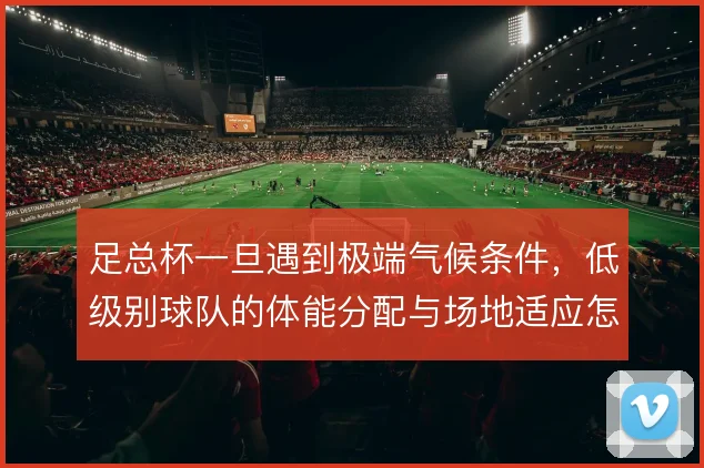 足总杯一旦遇到极端气候条件，低级别球队的体能分配与场地适应怎么撑住