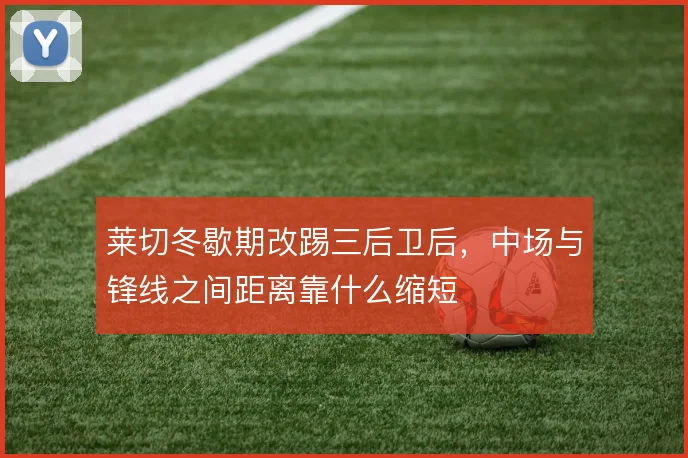 莱切冬歇期改踢三后卫后，中场与锋线之间距离靠什么缩短