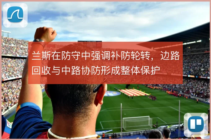 兰斯在防守中强调补防轮转,边路回收与中路协防形成整体保护