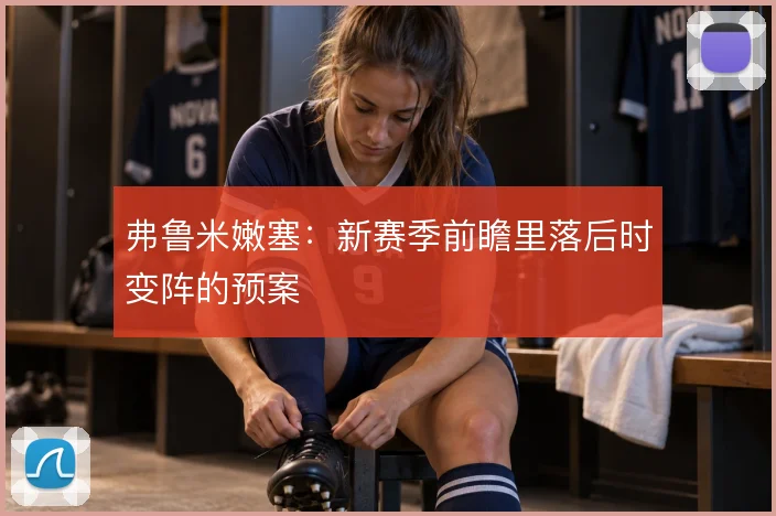 弗鲁米嫩塞：新赛季前瞻里落后时变阵的预案