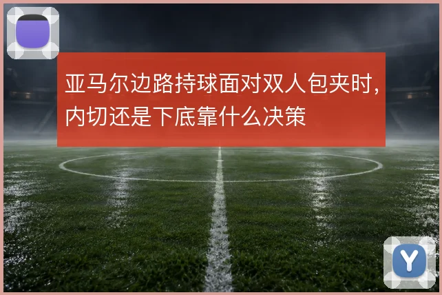 亚马尔边路持球面对双人包夹时,内切还是下底靠什么决策