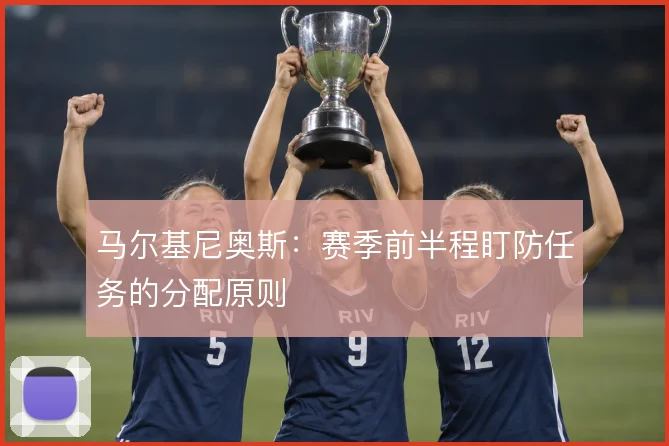 马尔基尼奥斯:赛季前半程盯防任务的分配原则