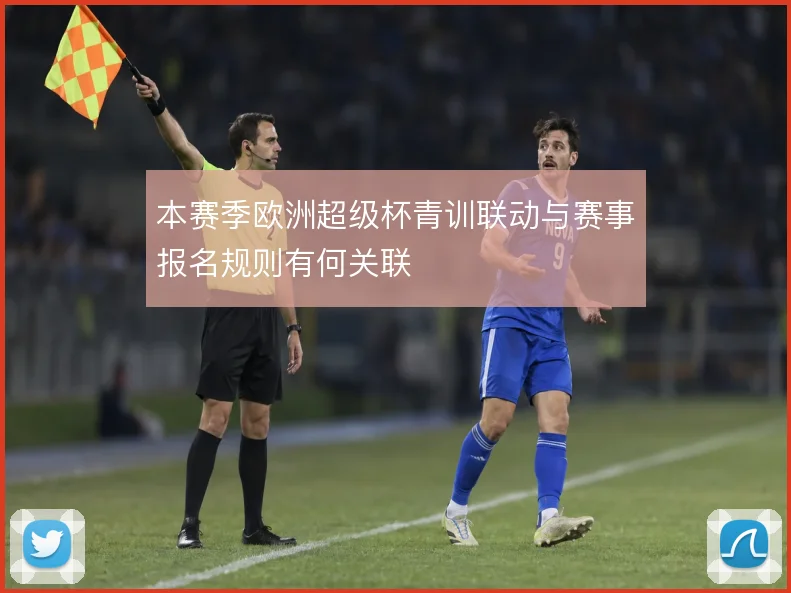 本赛季欧洲超级杯青训联动与赛事报名规则有何关联