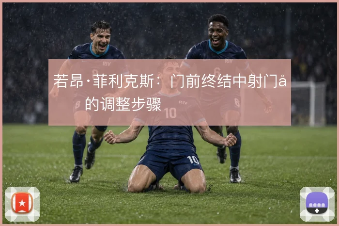 若昂·菲利克斯:门前终结中射门前的调整步骤