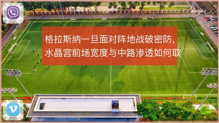 格拉斯纳一旦面对阵地战破密防，水晶宫前场宽度与中路渗透如何取舍