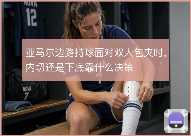 亚马尔边路持球面对双人包夹时,内切还是下底靠什么决策