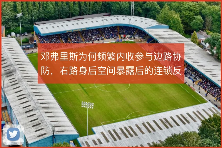 邓弗里斯为何频繁内收参与边路协防，右路身后空间暴露后的连锁反应