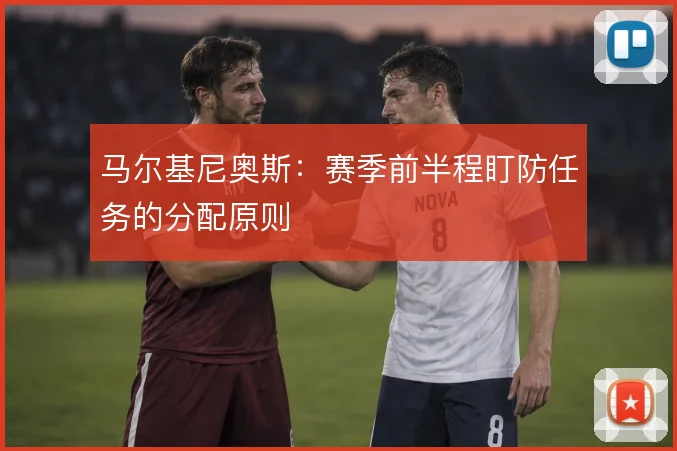 马尔基尼奥斯：赛季前半程盯防任务的分配原则