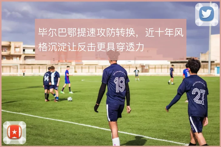 毕尔巴鄂提速攻防转换,近十年风格沉淀让反击更具穿透力