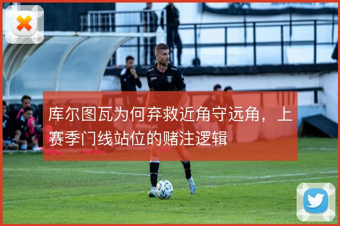 库尔图瓦为何弃救近角守远角,上赛季门线站位的赌注逻辑