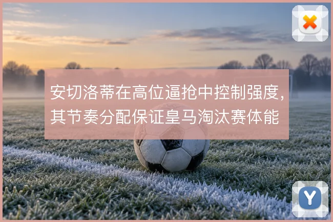 安切洛蒂在高位逼抢中控制强度,其节奏分配保证皇马淘汰赛体能