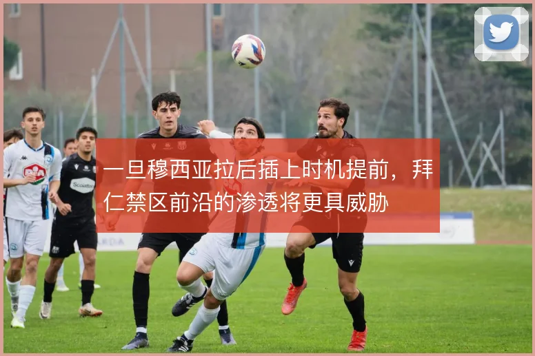 一旦穆西亚拉后插上时机提前，拜仁禁区前沿的渗透将更具威胁