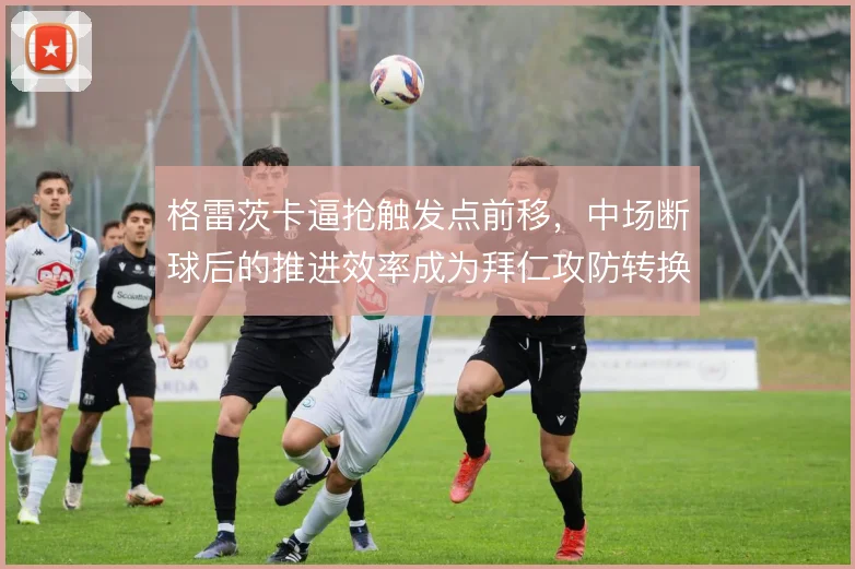 格雷茨卡逼抢触发点前移，中场断球后的推进效率成为拜仁攻防转换关键