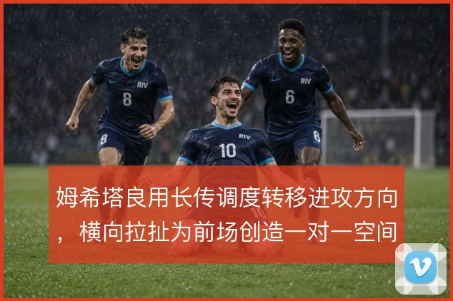 姆希塔良用长传调度转移进攻方向,横向拉扯为前场创造一对一空间