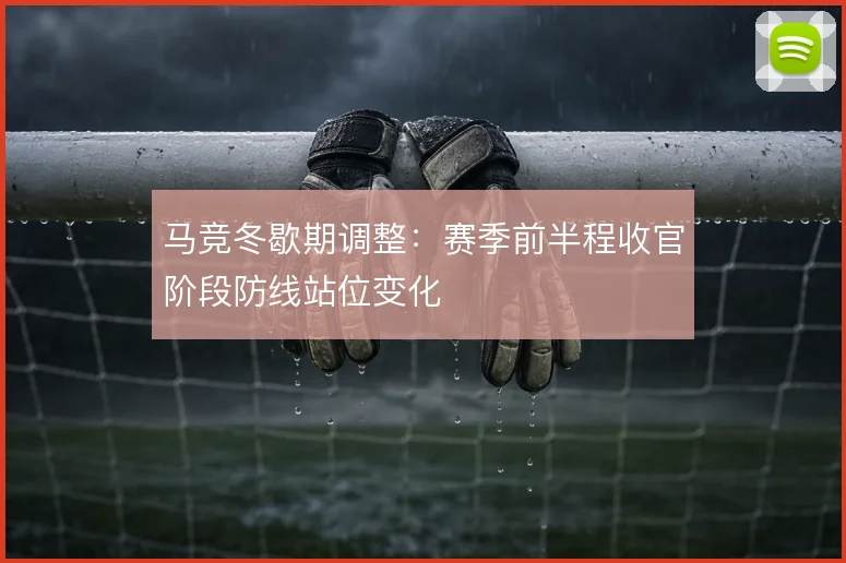 马竞冬歇期调整:赛季前半程收官阶段防线站位变化