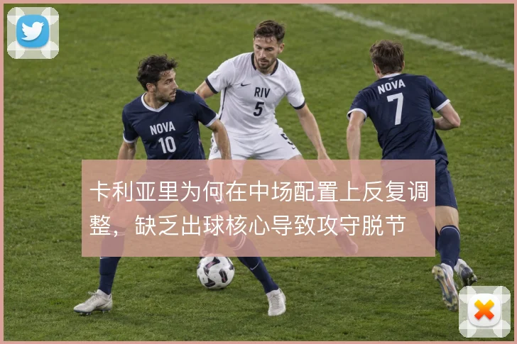 卡利亚里为何在中场配置上反复调整,缺乏出球核心导致攻守脱节