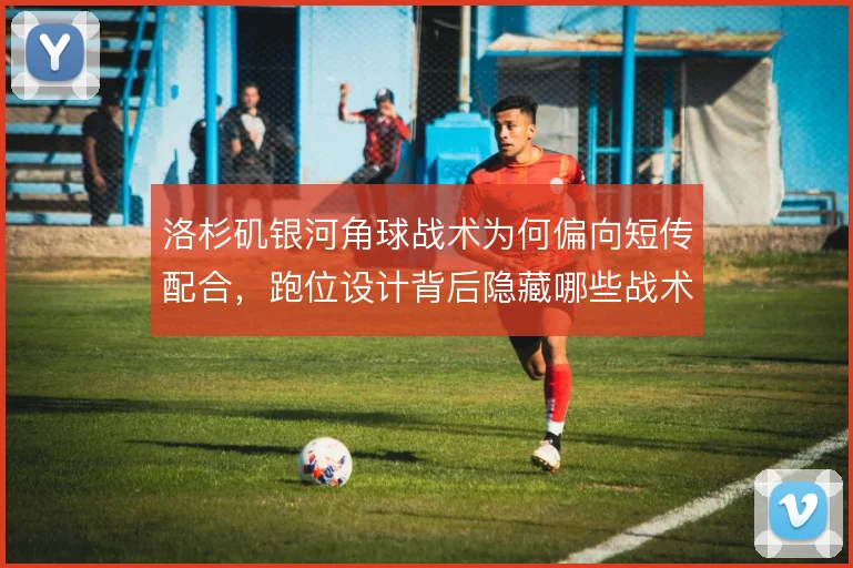 洛杉矶银河角球战术为何偏向短传配合，跑位设计背后隐藏哪些战术意图