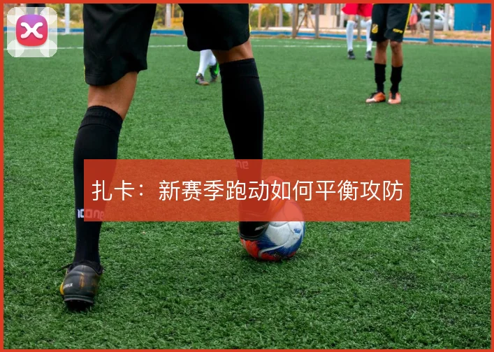 扎卡:新赛季跑动如何平衡攻防