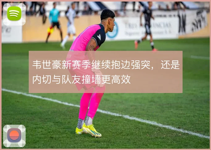 韦世豪新赛季继续抱边强突,还是内切与队友撞墙更高效